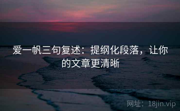 爱一帆三句复述：提纲化段落，让你的文章更清晰