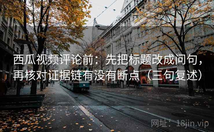 西瓜视频评论前：先把标题改成问句，再核对证据链有没有断点（三句复述）